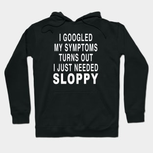 I GOOGLED MY SYMPTOMS TURNS OUT I JUST NEEDED SLOPPY Hoodie